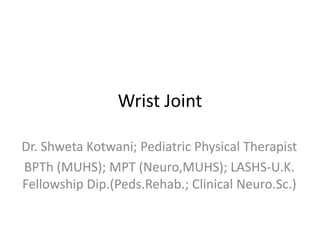 Wrist Joint
Dr. Shweta Kotwani; Pediatric Physical Therapist
BPTh (MUHS); MPT (Neuro,MUHS); LASHS-U.K.
Fellowship Dip.(Peds.Rehab.; Clinical Neuro.Sc.)
 