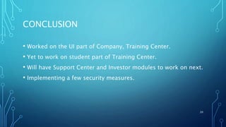 CONCLUSION
• Worked on the UI part of Company, Training Center.
• Yet to work on student part of Training Center.
• Will have Support Center and Investor modules to work on next.
• Implementing a few security measures.
20
 