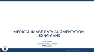 MEDICAL IMAGE DATA AUGMENTATION
USING GANS
Dr. Hazrat Ali
Umea University, Sweden
27 May 2020
Hazrat Ali, MT-FoU, Umea University 1
 