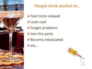 People drink alcohol to…
Feel more relaxed
Look cool
Forget problems
Join the party
Become intoxicated
etc…
 