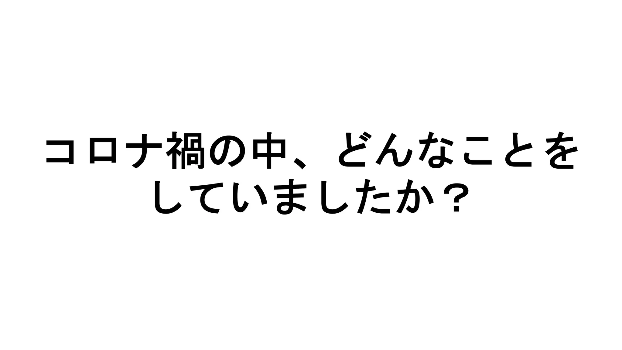 コロナ禍の中、どんなことを
していましたか？
 