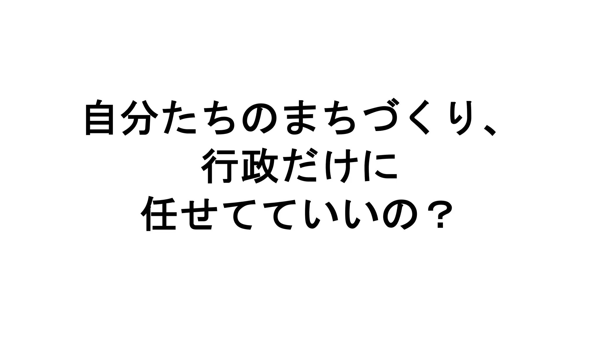 自分たちのまちづくり、
行政だけに
任せてていいの？
 