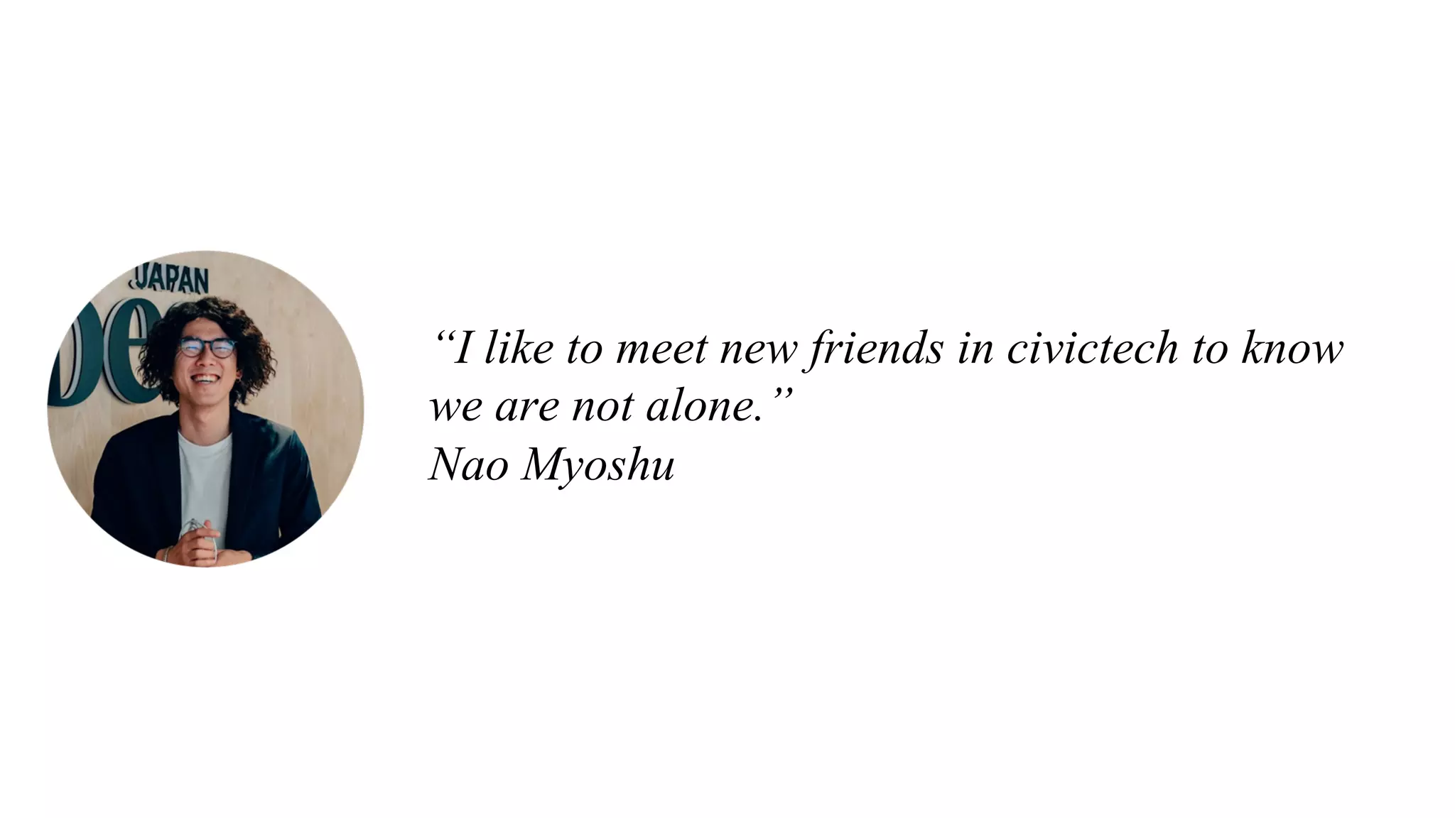“I like to meet new friends in civictech to know
we are not alone.”
Nao Myoshu
 