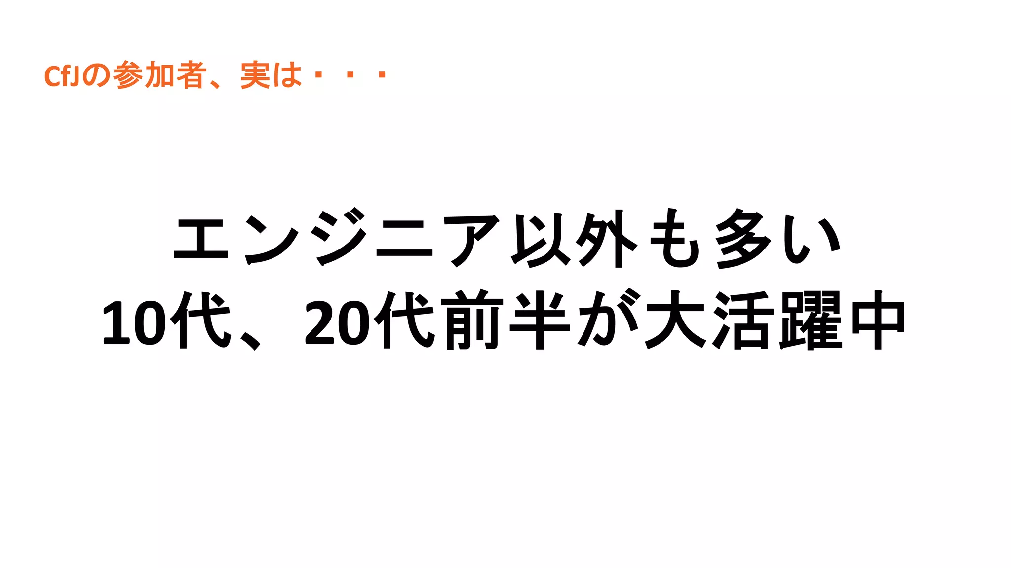 エンジニア以外も多い
10代、20代前半が大活躍中
CfJの参加者、実は・・・
 