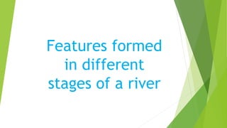 Features formed
in different
stages of a river
 