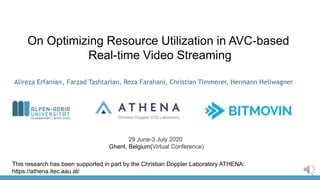 On Optimizing Resource Utilization in AVC-based
Real-time Video Streaming
Alireza Erfanian, Farzad Tashtarian, Reza Farahani, Christian Timmerer, Hermann Hellwagner
29 June-3 July 2020
Ghent, Belgium(Virtual Conference)
This research has been supported in part by the Christian Doppler Laboratory ATHENA:
https://athena.itec.aau.at/
 
