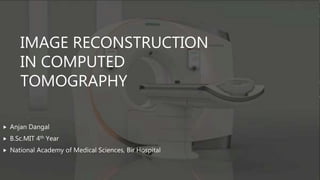 IMAGE RECONSTRUCTION
IN COMPUTED
TOMOGRAPHY
 Anjan Dangal
 B.Sc.MIT 4th Year
 National Academy of Medical Sciences, Bir Hospital
 