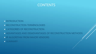 CONTENTS
 INTRODUCTION
 RECONSTRUCTION TERMINOLOGIES
 CATEGORIES OF RECONSTRUCTION
 ADVANTAGES AND DISADVANTAGES OF RECONSTRUCTION METHODS
 IR ALGORITHM FROM MAJOR VENDORS
 SUMMARY
 