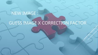 NEW IMAGE :
GUESS IMAGE X CORRECTION FACTOR
 