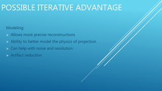 POSSIBLE ITERATIVE ADVANTAGE
Modeling:
 Allows more precise reconstructions
 Ability to better model the physics of projection
 Can help with noise and resolution
 Artifact reduction
 