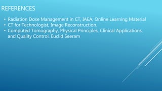 REFERENCES
• Radiation Dose Management in CT, IAEA, Online Learning Material
• CT for Technologist, Image Reconstruction.
• Computed Tomography, Physical Principles, Clinical Applications,
and Quality Control. Euclid Seeram
 