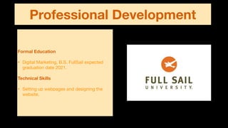 Professional Development
Formal Education
• Digital Marketing, B.S. FullSail expected
graduation date 2021.

Technical Skills
• Setting up webpages and designing the
website.
 