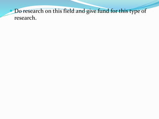  Do research on this field and give fund for this type of
research.
 