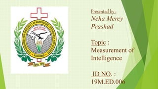 Presented by :
Neha Mercy
Prashad
Topic :
Measurement of
Intelligence
ID NO. :
19M.ED.006
 