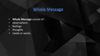 • Whole Message consist of :
• observations
• feelings
• thoughts
• needs or wants.
 