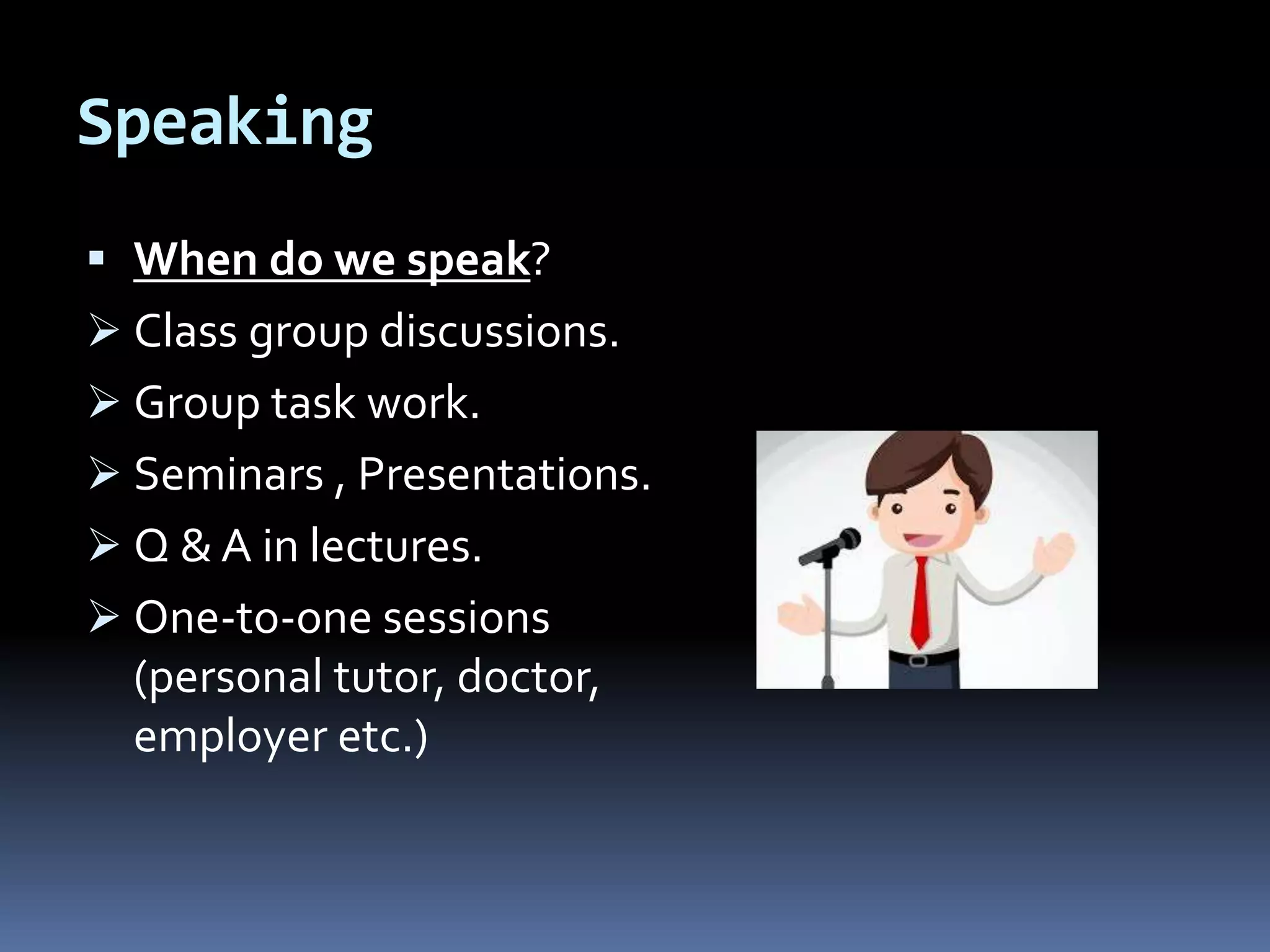 Speaking
 When do we speak?
 Class group discussions.
 Group task work.
 Seminars , Presentations.
 Q & A in lectures.
 One-to-one sessions
(personal tutor, doctor,
employer etc.)
 