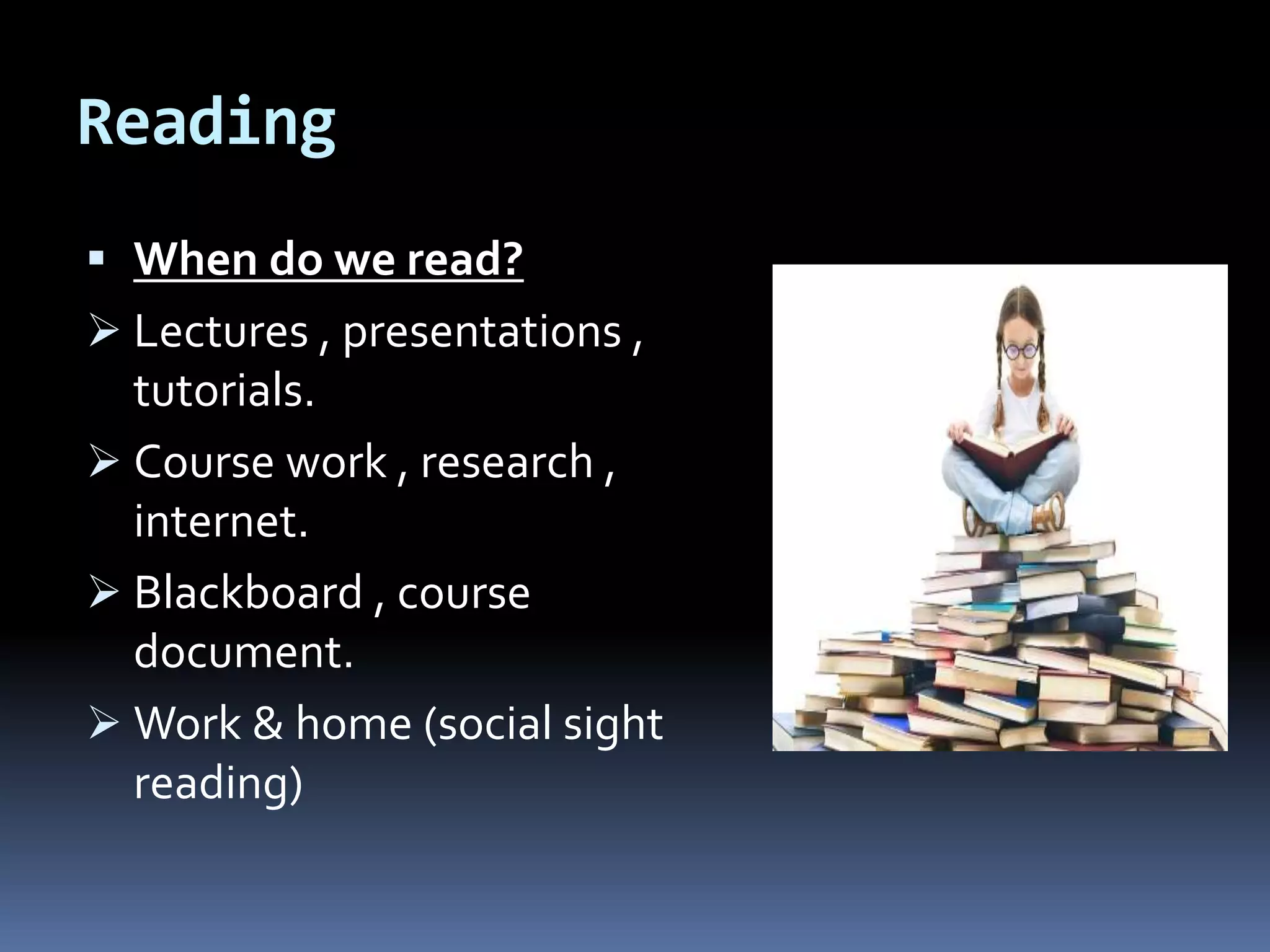 Reading
 When do we read?
 Lectures , presentations ,
tutorials.
 Course work , research ,
internet.
 Blackboard , course
document.
 Work & home (social sight
reading)
 