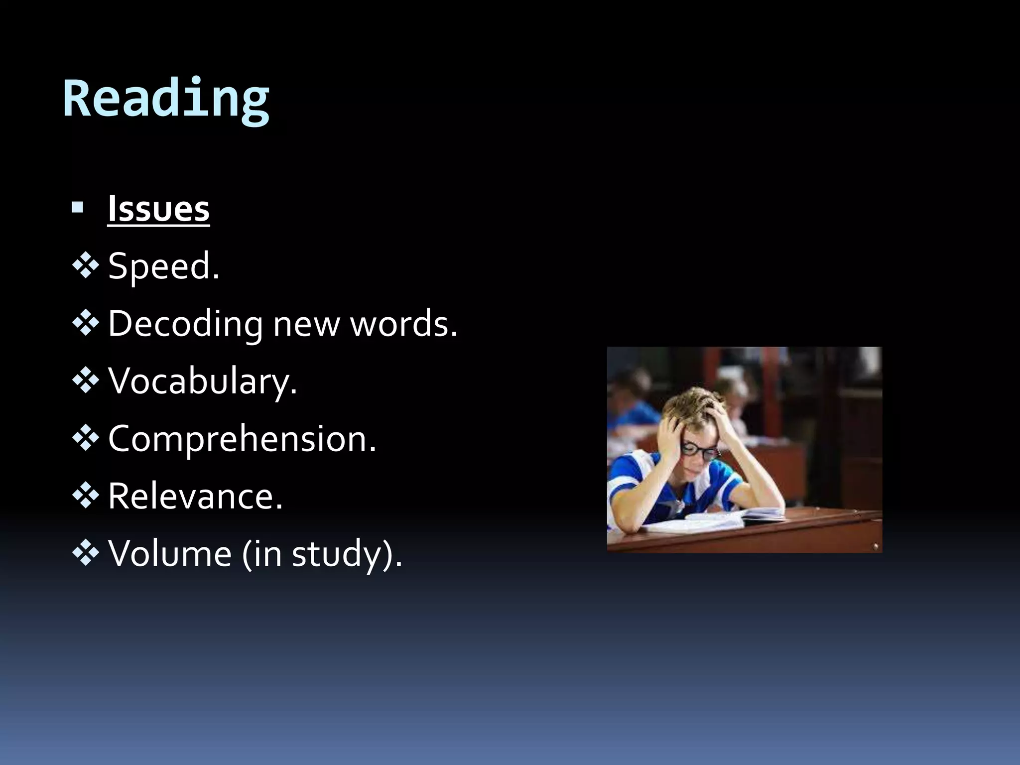 Reading
 Issues
Speed.
Decoding new words.
Vocabulary.
Comprehension.
Relevance.
Volume (in study).
 