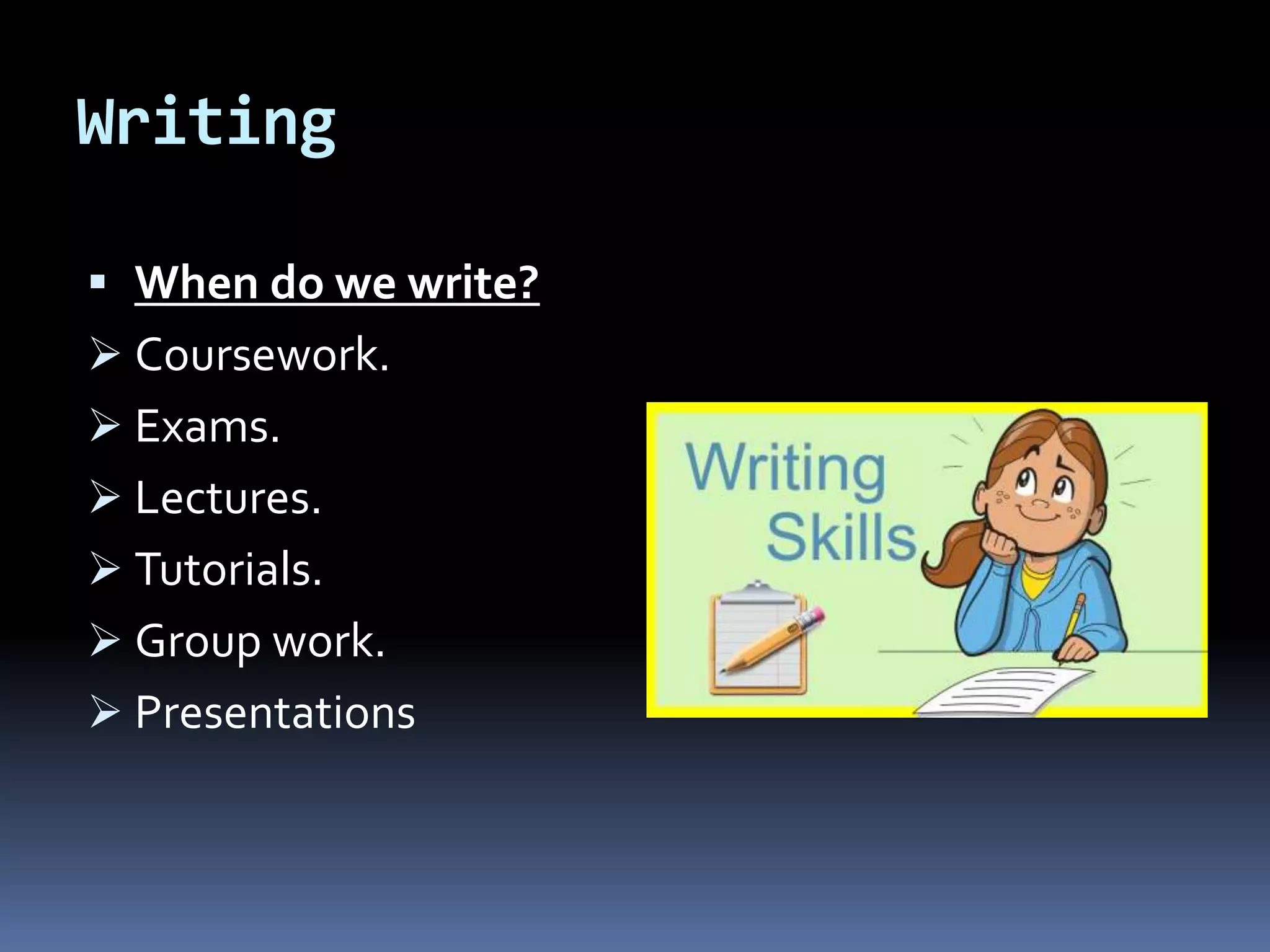 Writing
 When do we write?
 Coursework.
 Exams.
 Lectures.
 Tutorials.
 Group work.
 Presentations
 