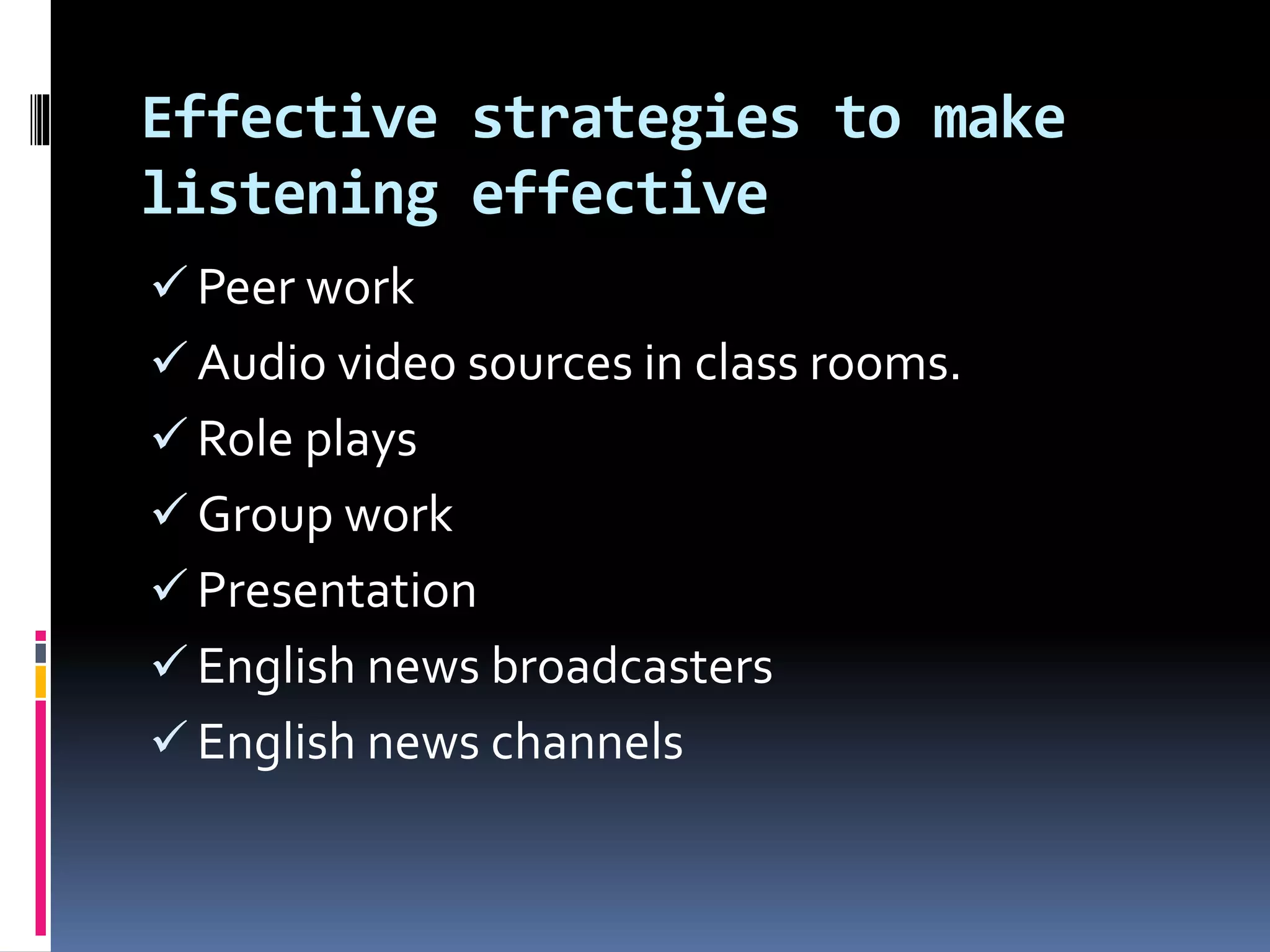 Effective strategies to make
listening effective
 Peer work
 Audio video sources in class rooms.
 Role plays
 Group work
 Presentation
 English news broadcasters
 English news channels
 