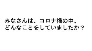 みなさんは、コロナ禍の中、
どんなことをしていましたか？
 