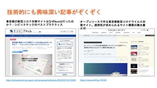 技術的にも興味深い記事がぞくぞく
https://employment.en-japan.com/engineerhub/entry/2020/05/19/103000 https://visual-shift.jp/19350/
東京都の新型コロナ対策サイトはなぜNuxtJSだったの
か？ ─ シビックテックのベストプラクティス
オープンソースで作る東京都新型コロナウイルス対
策サイト。透明性が求められるサイト構築の舞台裏
とは
 