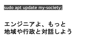 sudo apt update my-society;
エンジニアよ、もっと
地域や行政と対話しよう
 