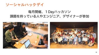 38
毎月開催、１Dayハッカソン
課題を持っている人やエンジニア、デザイナーが参加
ソーシャルハックデイ
 
