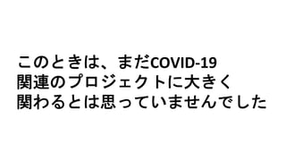このときは、まだCOVID-19
関連のプロジェクトに大きく
関わるとは思っていませんでした
 