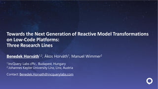 Towards the Next Generation of Reactive Model Transformations
on Low-Code Platforms:
Three Research Lines
Benedek Horváth1,2, Ákos Horváth1, Manuel Wimmer2
1 IncQuery Labs cPlc., Budapest, Hungary
2 Johannes Kepler University Linz, Linz, Austria
Contact: Benedek.Horvath@incquerylabs.com
 