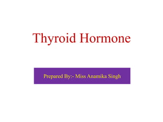 Thyroid Hormone
Prepared By:- Miss Anamika Singh
 