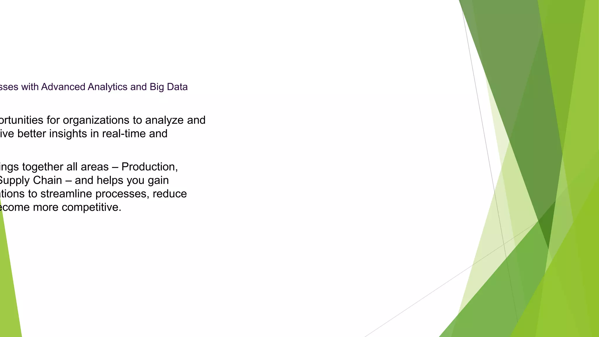 sses with Advanced Analytics and Big Data
ortunities for organizations to analyze and
ive better insights in real-time and
ings together all areas – Production,
Supply Chain – and helps you gain
ations to streamline processes, reduce
ecome more competitive.
 