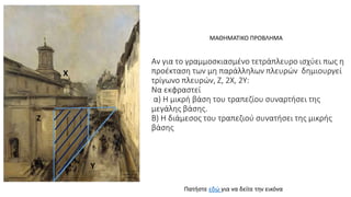 Aν για το γραμμοσκιασμένο τετράπλευρο ισχύει πως η
προέκταση των μη παράλληλων πλευρών δημιουργεί
τρίγωνο πλευρών, Ζ, 2Χ, 2Υ:
Να εκφραστεί
α) Η μικρή βάση του τραπεζίου συναρτήσει της
μεγάλης βάσης.
Β) Η διάμεσος του τραπεζιού συνατήσει της μικρής
βάσης
Χ
Υ
Ζ
ΜΑΘΗΜΑΤΙΚΟ ΠΡΟΒΛΗΜΑ
Πατήστε εδώ για να δείτε την εικόνα
 