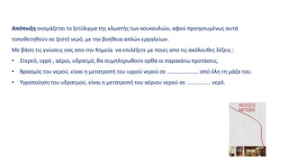 Απόπνιξη ονομάζεται το ξετύλιγμα της κλωστής των κουκουλιών, αφού προηγουμένως αυτά
τοποθετηθούν σε ζεστό νερό, με την βοήθεια απλών εργαλείων.
Με βάση τις γνώσεις σας απο την Χημεία να επιλέξετε με ποιες απο τις ακόλουθες λέξεις :
• Στερεό, υγρό , αέριο, υδρατμό, θα συμπληρωθούν ορθά οι παρακάτω προτάσεις.
• Βρασμός του νερού, είναι η μετατροπή του υγρού νερού σε ..................... από όλη τη μάζα του.
• Υγροποίηση του υδρατμού, είναι η μετατροπή του αέριου νερού σε ................ νερό.
 