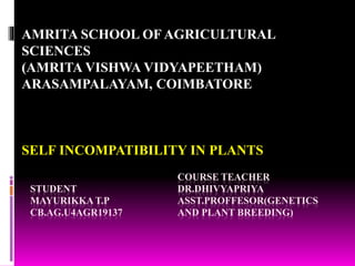 STUDENT
MAYURIKKA T.P
CB.AG.U4AGR19137
COURSE TEACHER
DR.DHIVYAPRIYA
ASST.PROFFESOR(GENETICS
AND PLANT BREEDING)
AMRITA SCHOOL OF AGRICULTURAL
SCIENCES
(AMRITA VISHWA VIDYAPEETHAM)
ARASAMPALAYAM, COIMBATORE
SELF INCOMPATIBILITY IN PLANTS
 