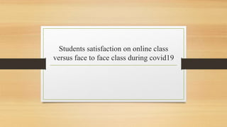 Students satisfaction on online class
versus face to face class during covid19
 