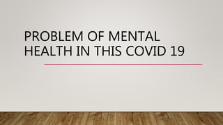 PROBLEM OF MENTAL
HEALTH IN THIS COVID 19
 