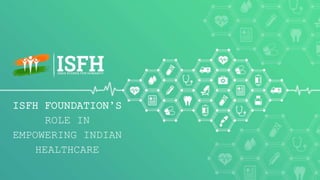 ISFH FOUNDATION’S
ROLE IN
EMPOWERING INDIAN
HEALTHCARE
 
