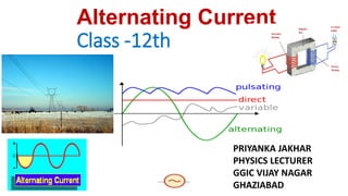 Alternating Current
Class -12th
PRIYANKA JAKHAR
PHYSICS LECTURER
GGIC VIJAY NAGAR
GHAZIABAD
 