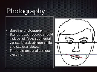 Photography
• Baseline photography
• Standardized records should
include full face, submental
vertex, lateral, oblique smile,
and occlusal views.
• Three-dimensional camera
systems
 