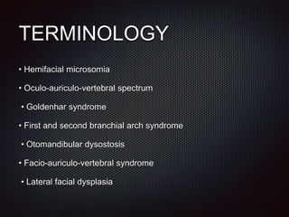 TERMINOLOGY
• Hemifacial microsomia
• Oculo-auriculo-vertebral spectrum
• Goldenhar syndrome
• First and second branchial arch syndrome
• Otomandibular dysostosis
• Facio-auriculo-vertebral syndrome
• Lateral facial dysplasia
 