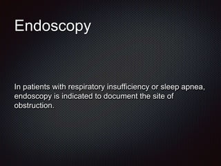 Endoscopy
In patients with respiratory insufficiency or sleep apnea,
endoscopy is indicated to document the site of
obstruction.
 