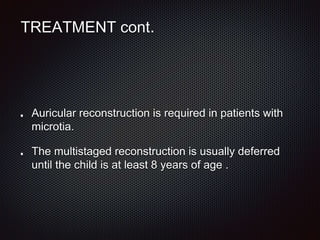 TREATMENT cont.
Auricular reconstruction is required in patients with
microtia.
The multistaged reconstruction is usually deferred
until the child is at least 8 years of age .
 