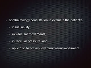 ophthalmology consultation to evaluate the patient’s
visual acuity,
extraocular movements,
intraocular pressure, and
optic disc to prevent eventual visual impairment.
 