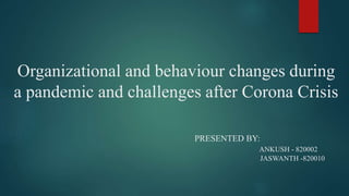 Organizational and behaviour changes during
a pandemic and challenges after Corona Crisis
PRESENTED BY:
ANKUSH - 820002
JASWANTH -820010
 