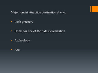 Major tourist attraction destination due to:
• Lush greenery
• Home for one of the oldest civilization
• Archeology
• Arts
 