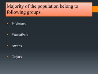 Majority of the population belong to
following groups:
• Pakhtuns
• Yousafzais
• Awans
• Gujars
 