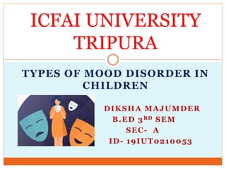TYPES OF MOOD DISORDER IN
CHILDREN
DIKSHA MAJUMDER
B.ED 3RD SEM
SEC- A
ID- 19IUT0210053
ICFAI UNIVERSITY
TRIPURA
 