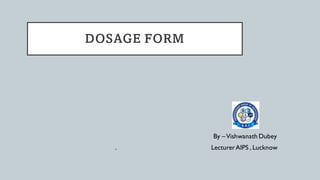 DOSAGE FORM
By –Vishwanath Dubey
. LecturerAIPS , Lucknow
 