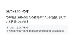GitのHEADって何?
その場合、HEADはその特定のコミットを指し示して
いる状態になります
$ cat .git/HEAD
075950f107f25f69b0e6d91194063861063bc618
 